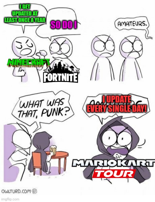 MARIO KART TOUR UPDATES DAILY | I GET UPDATED AT LEAST ONCE A YEAR; SO DO I; I UPDATE EVERY SINGLE DAY! | image tagged in amateurs,mario kart,mario kart tour,minecraft,fortnite,update | made w/ Imgflip meme maker