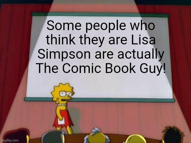 Lisa Simpson's Presentation | Some people who think they are Lisa Simpson are actually The Comic Book Guy! | image tagged in lisa simpson's presentation,memes,neckbeard,the simpsons | made w/ Imgflip meme maker