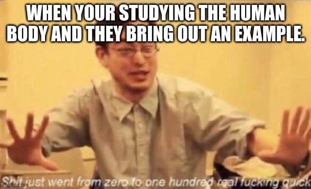 shit went form 0 to 100 | WHEN YOUR STUDYING THE HUMAN BODY AND THEY BRING OUT AN EXAMPLE. | image tagged in shit went form 0 to 100 | made w/ Imgflip meme maker