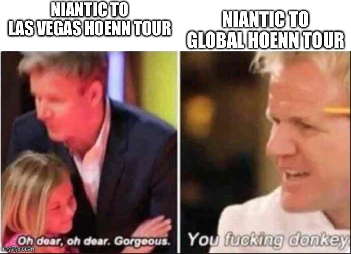 Niantic ruined this year’s go tour smh | NIANTIC TO LAS VEGAS HOENN TOUR; NIANTIC TO GLOBAL HOENN TOUR | image tagged in oh dear oh dear gorgeous | made w/ Imgflip meme maker