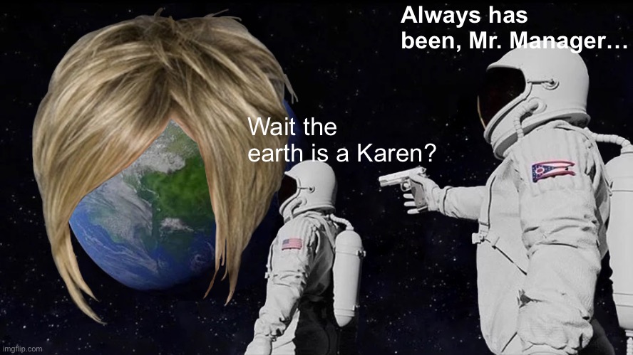 Karen go brrrrr | Always has been, Mr. Manager…; Wait the earth is a Karen? | image tagged in memes,always has been | made w/ Imgflip meme maker