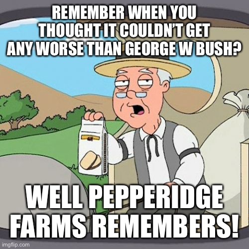 Pepperidge Farm Remembers | REMEMBER WHEN YOU THOUGHT IT COULDN’T GET ANY WORSE THAN GEORGE W BUSH? WELL PEPPERIDGE FARMS REMEMBERS! | image tagged in memes,pepperidge farm remembers | made w/ Imgflip meme maker