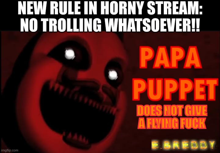 I'll troll if I want to troll | NEW RULE IN HORNY STREAM: NO TROLLING WHATSOEVER!! | image tagged in papa puppet does not give a flying f | made w/ Imgflip meme maker