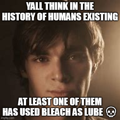 walter jr | YALL THINK IN THE HISTORY OF HUMANS EXISTING; AT LEAST ONE OF THEM HAS USED BLEACH AS LUBE 💀 | image tagged in walter jr | made w/ Imgflip meme maker