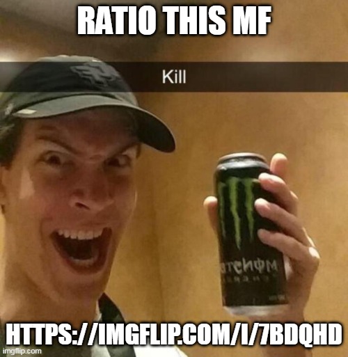 Kill guy | RATIO THIS MF; HTTPS://IMGFLIP.COM/I/7BDQHD | image tagged in kill guy | made w/ Imgflip meme maker