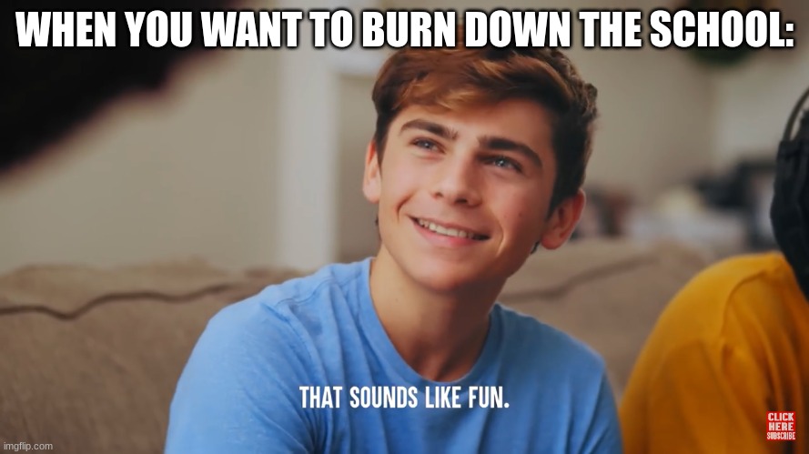 That sounds like fun | WHEN YOU WANT TO BURN DOWN THE SCHOOL: | image tagged in that sounds like fun | made w/ Imgflip meme maker