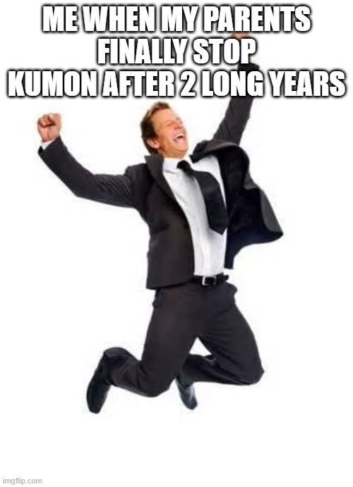 cheez balls | ME WHEN MY PARENTS FINALLY STOP KUMON AFTER 2 LONG YEARS | image tagged in yay | made w/ Imgflip meme maker