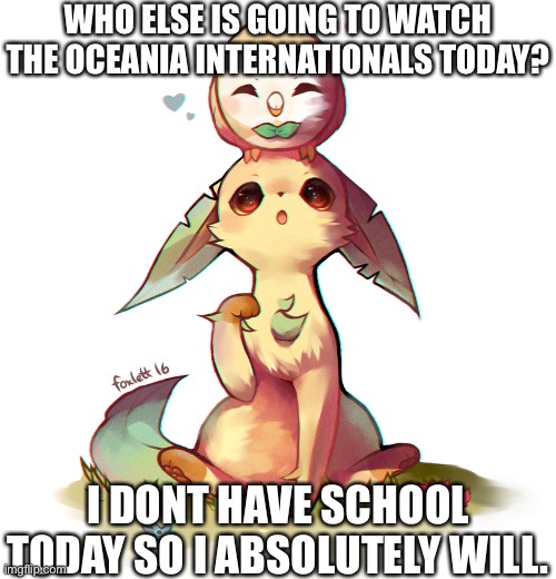 It’s streaming on YouTube. Just search “pokemon Oceania internationals” and you should find it. | WHO ELSE IS GOING TO WATCH THE OCEANIA INTERNATIONALS TODAY? I DONT HAVE SCHOOL TODAY SO I ABSOLUTELY WILL. | image tagged in cute leafeon and rowlet | made w/ Imgflip meme maker