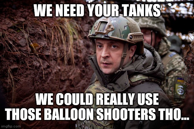Ukraine President | WE NEED YOUR TANKS WE COULD REALLY USE THOSE BALLOON SHOOTERS THO... | image tagged in ukraine president | made w/ Imgflip meme maker