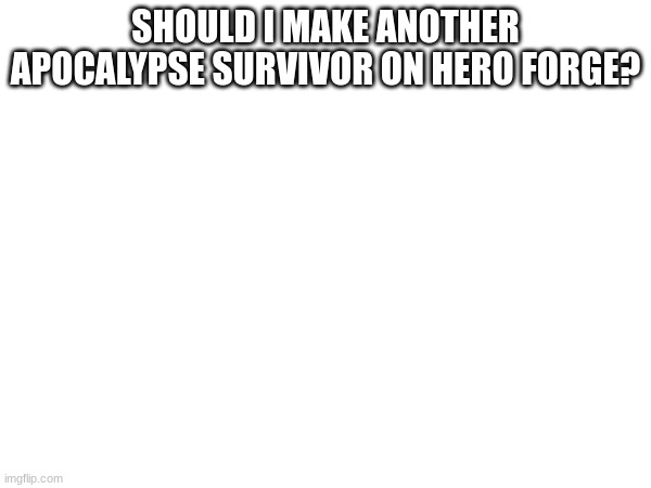 SHOULD I MAKE ANOTHER APOCALYPSE SURVIVOR ON HERO FORGE? | made w/ Imgflip meme maker