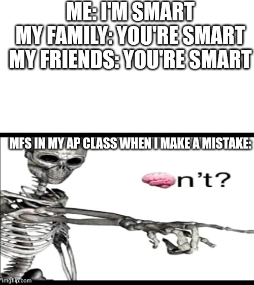 Accurate | ME: I'M SMART
MY FAMILY: YOU'RE SMART
MY FRIENDS: YOU'RE SMART; MFS IN MY AP CLASS WHEN I MAKE A MISTAKE: | image tagged in blank white template,brainn't | made w/ Imgflip meme maker