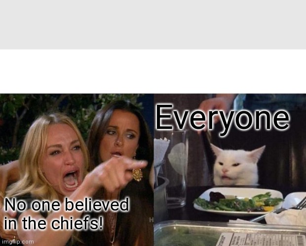Woman Yelling At Cat Meme | Everyone; No one believed in the chiefs! | image tagged in memes,woman yelling at cat,nfffffffluuuuuuuuuuuu | made w/ Imgflip meme maker