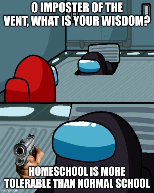 we all know this | O IMPOSTER OF THE VENT, WHAT IS YOUR WISDOM? HOMESCHOOL IS MORE TOLERABLE THAN NORMAL SCHOOL | image tagged in impostor of the vent | made w/ Imgflip meme maker