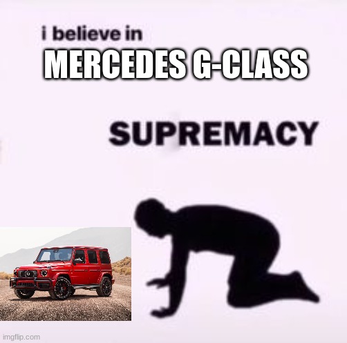 I believe in supremacy | MERCEDES G-CLASS | image tagged in i believe in supremacy | made w/ Imgflip meme maker