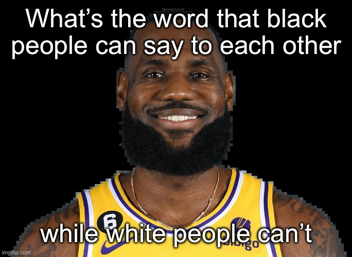 Lebron Jame | What’s the word that black people can say to each other; while white people can’t | image tagged in lebron jame | made w/ Imgflip meme maker