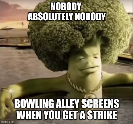 NOBODY 
ABSOLUTELY NOBODY; BOWLING ALLEY SCREENS WHEN YOU GET A STRIKE | image tagged in funny,memes,sus,goofy goober mother trucker,bruh,moment | made w/ Imgflip meme maker