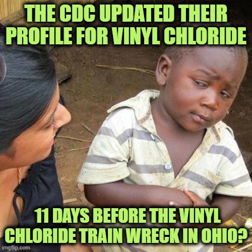 Are You Awake Yet? | THE CDC UPDATED THEIR PROFILE FOR VINYL CHLORIDE; 11 DAYS BEFORE THE VINYL CHLORIDE TRAIN WRECK IN OHIO? | image tagged in memes,third world skeptical kid | made w/ Imgflip meme maker