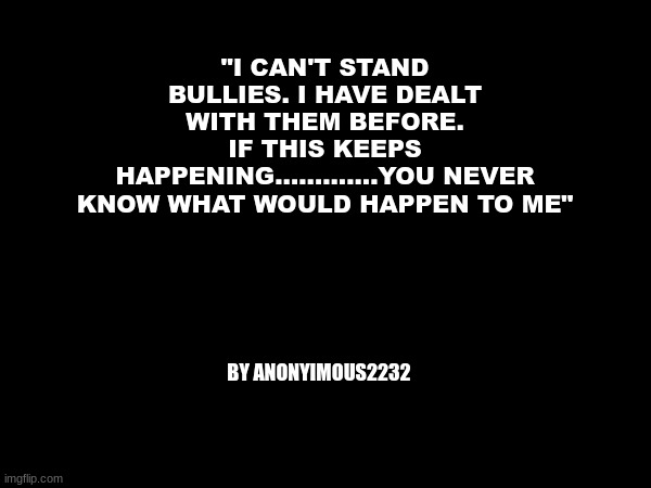 You Never Know What Can Happen To Me | "I CAN'T STAND BULLIES. I HAVE DEALT WITH THEM BEFORE.
IF THIS KEEPS HAPPENING.............YOU NEVER KNOW WHAT WOULD HAPPEN TO ME"; BY ANONYIMOUS2232 | made w/ Imgflip meme maker