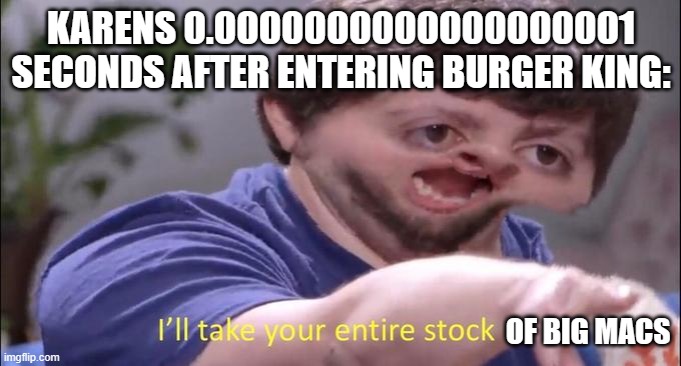Karens be like | KARENS 0.0000000000000000001 SECONDS AFTER ENTERING BURGER KING:; OF BIG MACS | image tagged in ill take your entire stock | made w/ Imgflip meme maker