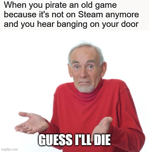 FBI OPEN UP | When you pirate an old game because it's not on Steam anymore and you hear banging on your door; GUESS I'LL DIE | image tagged in guess i'll die,memes | made w/ Imgflip meme maker