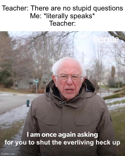 i just wanted to use the bathroom :( | Teacher: There are no stupid questions
Me: *literally speaks*
Teacher:; for you to shut the everliving heck up | image tagged in memes | made w/ Imgflip meme maker