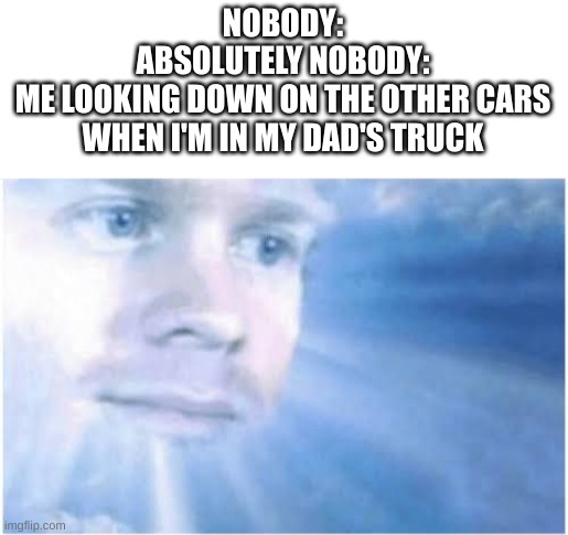 TRUCKER | NOBODY:
ABSOLUTELY NOBODY:
ME LOOKING DOWN ON THE OTHER CARS WHEN I'M IN MY DAD'S TRUCK | image tagged in in heaven looking down | made w/ Imgflip meme maker
