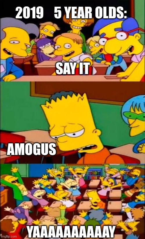 say the line bart! simpsons | 2019    5 YEAR OLDS:; SAY IT; AMOGUS; YAAAAAAAAAAY | image tagged in say the line bart simpsons | made w/ Imgflip meme maker