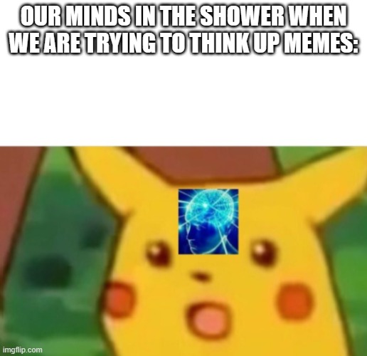 So else can relate? | OUR MINDS IN THE SHOWER WHEN WE ARE TRYING TO THINK UP MEMES: | image tagged in surprised pikachu smart | made w/ Imgflip meme maker