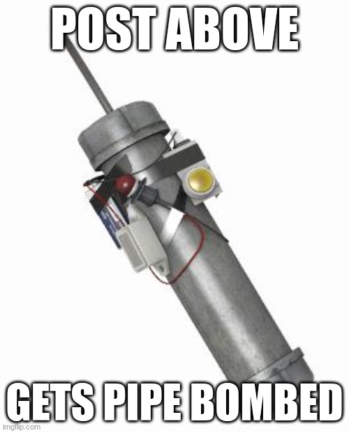 Pipe bomb | POST ABOVE; GETS PIPE BOMBED | image tagged in pipe bomb | made w/ Imgflip meme maker