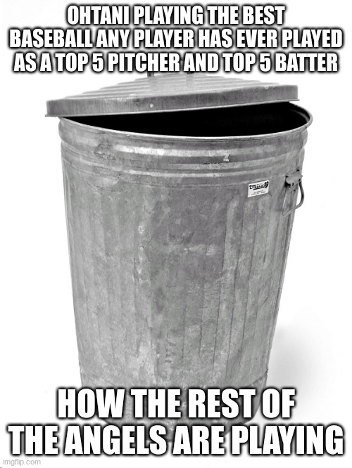 Trash Can | OHTANI PLAYING THE BEST BASEBALL ANY PLAYER HAS EVER PLAYED AS A TOP 5 PITCHER AND TOP 5 BATTER; HOW THE REST OF THE ANGELS ARE PLAYING | image tagged in trash can | made w/ Imgflip meme maker