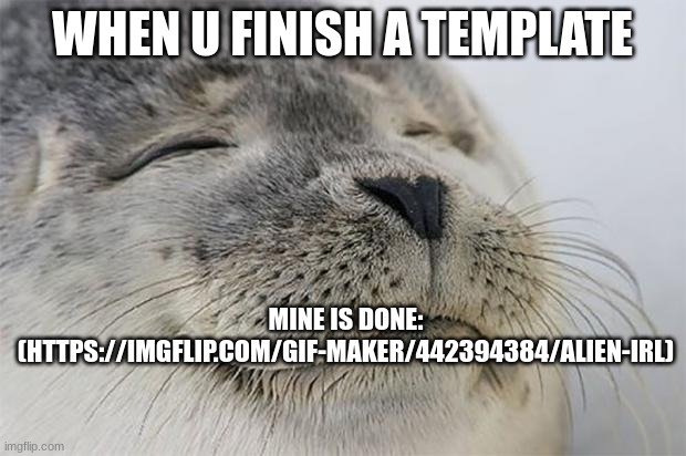 oh yes | WHEN U FINISH A TEMPLATE; MINE IS DONE: (HTTPS://IMGFLIP.COM/GIF-MAKER/442394384/ALIEN-IRL) | image tagged in memes,satisfied seal | made w/ Imgflip meme maker