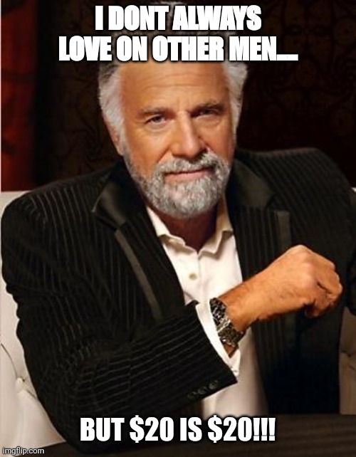 $20 is $20 | I DONT ALWAYS LOVE ON OTHER MEN.... BUT $20 IS $20!!! | image tagged in i don't always | made w/ Imgflip meme maker