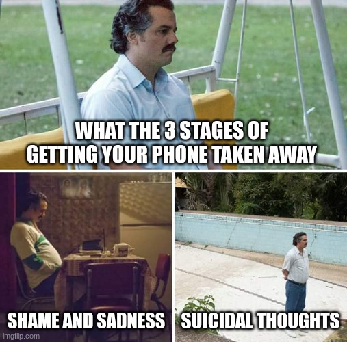 Sad Pablo Escobar | WHAT THE 3 STAGES OF GETTING YOUR PHONE TAKEN AWAY; SHAME AND SADNESS; SUICIDAL THOUGHTS | image tagged in memes,sad pablo escobar | made w/ Imgflip meme maker