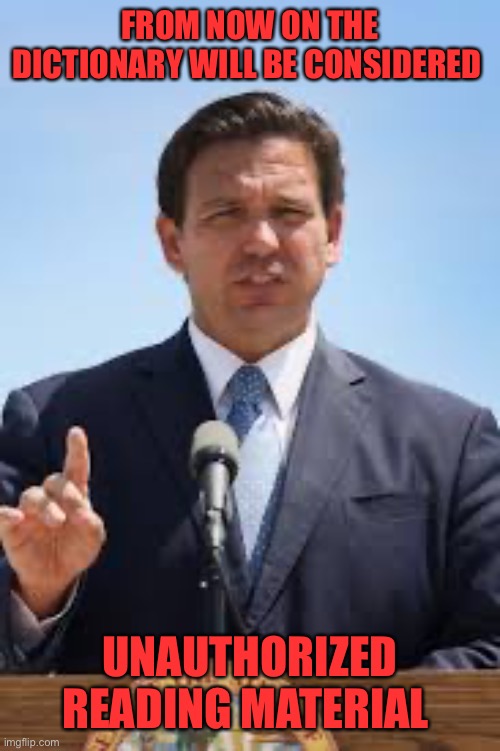 Gov. Ron DeSantis | FROM NOW ON THE DICTIONARY WILL BE CONSIDERED UNAUTHORIZED READING MATERIAL | image tagged in gov ron desantis | made w/ Imgflip meme maker