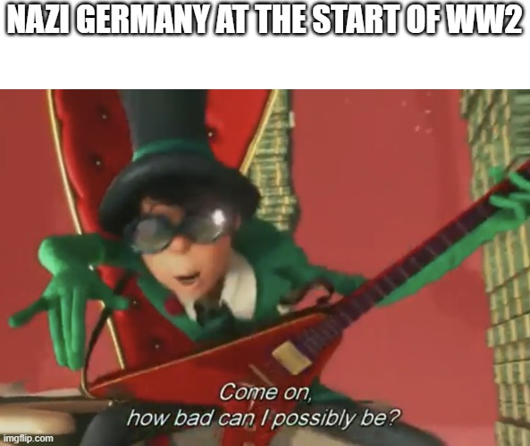 Come on, how bad can i possibly be? | NAZI GERMANY AT THE START OF WW2 | image tagged in come on how bad can i possibly be | made w/ Imgflip meme maker