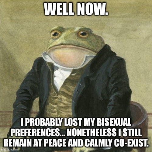 ah. | WELL NOW. I PROBABLY LOST MY BISEXUAL PREFERENCES... NONETHELESS I STILL REMAIN AT PEACE AND CALMLY CO-EXIST. | image tagged in gentlemen it is with great pleasure to inform you that | made w/ Imgflip meme maker