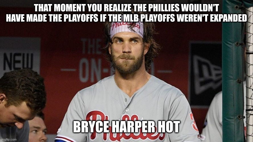 Bryce Harper | THAT MOMENT YOU REALIZE THE PHILLIES WOULDN'T HAVE MADE THE PLAYOFFS IF THE MLB PLAYOFFS WEREN'T EXPANDED; BRYCE HARPER HOT | image tagged in bryce harper | made w/ Imgflip meme maker