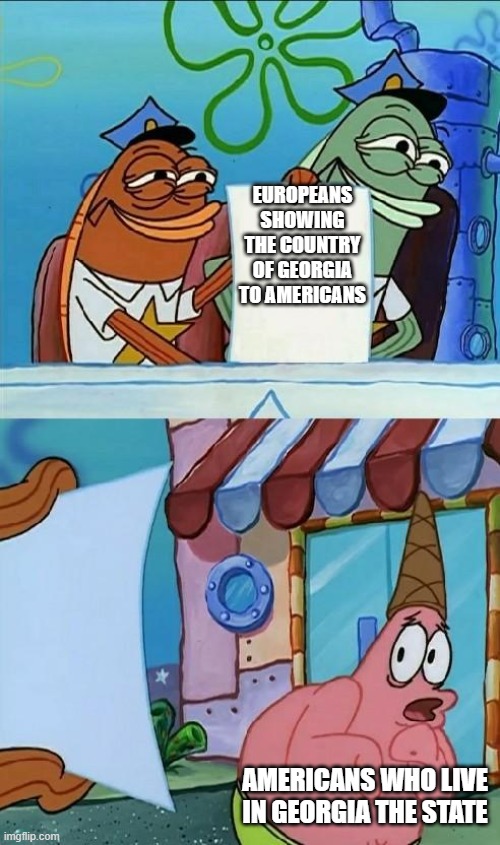 patrick scared | EUROPEANS SHOWING THE COUNTRY OF GEORGIA TO AMERICANS; AMERICANS WHO LIVE IN GEORGIA THE STATE | image tagged in patrick scared | made w/ Imgflip meme maker