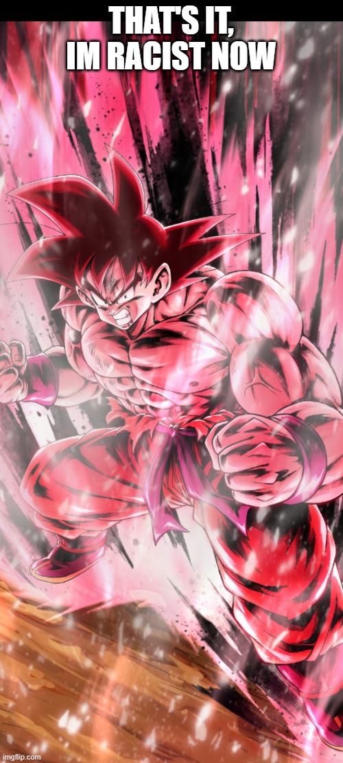 Kaioken goku | THAT'S IT, IM RACIST NOW | image tagged in kaioken goku | made w/ Imgflip meme maker