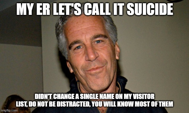 Quick! Distract everyone | MY ER LET'S CALL IT SUICIDE; DIDN'T CHANGE A SINGLE NAME ON MY VISITOR LIST, DO NOT BE DISTRACTED, YOU WILL KNOW MOST OF THEM | image tagged in jeffrey epstein,distraction,groomer nation,clinton,obama,it is a long list | made w/ Imgflip meme maker