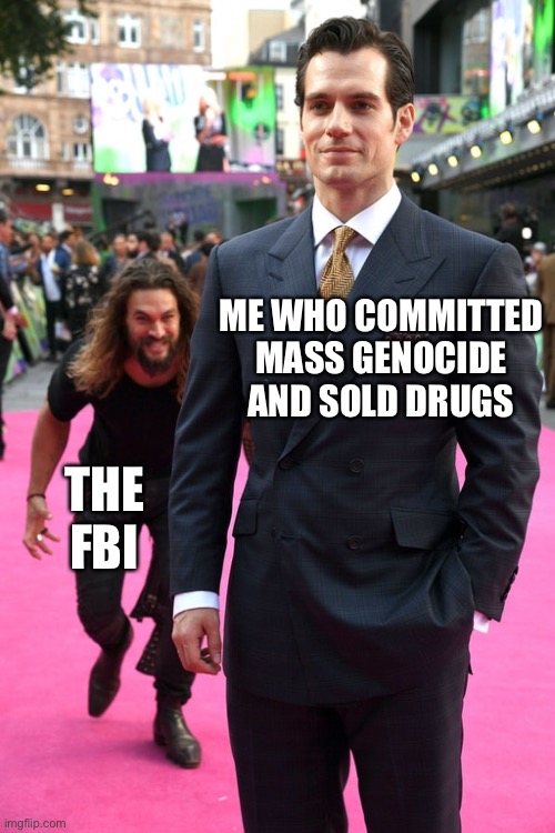 I don’t know if this is NSFW if it is mods you can change it | ME WHO COMMITTED MASS GENOCIDE AND SOLD DRUGS; THE FBI | image tagged in jason momoa henry cavill meme | made w/ Imgflip meme maker