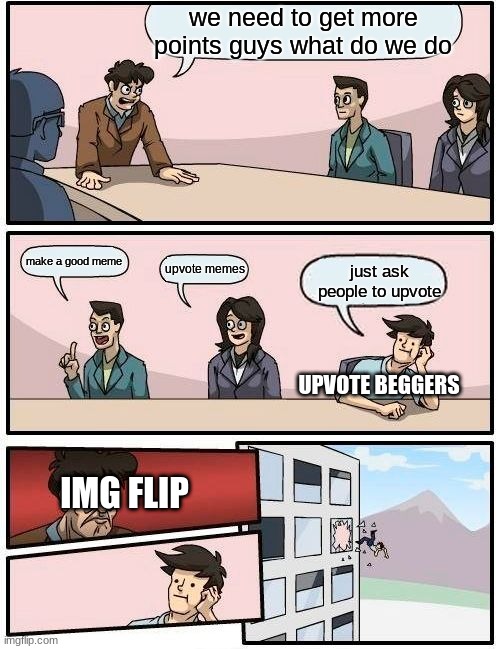 if i get 100000 upvotes i will rickroll my class | we need to get more points guys what do we do; make a good meme; upvote memes; just ask people to upvote; UPVOTE BEGGERS; IMG FLIP | image tagged in memes,boardroom meeting suggestion,upvote begging | made w/ Imgflip meme maker