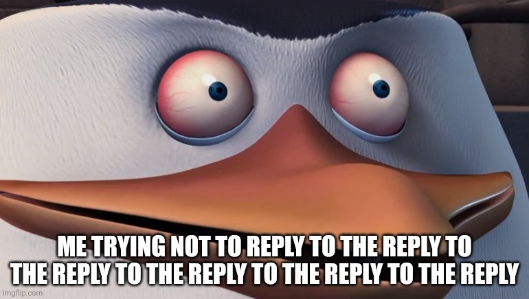 Penguins of madagascar skipper red eyes | ME TRYING NOT TO REPLY TO THE REPLY TO THE REPLY TO THE REPLY TO THE REPLY TO THE REPLY | image tagged in penguins of madagascar skipper red eyes | made w/ Imgflip meme maker