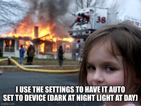 Disaster Girl Meme | I USE THE SETTINGS TO HAVE IT AUTO SET TO DEVICE (DARK AT NIGHT LIGHT AT DAY) | image tagged in memes,disaster girl | made w/ Imgflip meme maker