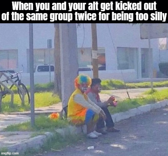 We believed in love | When you and your alt get kicked out of the same group twice for being too silly | image tagged in clowns,imgflip users | made w/ Imgflip meme maker