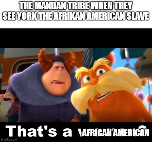 That's a Woman | THE MANDAN TRIBE WHEN THEY SEE YORK THE AFRIKAN AMERICAN SLAVE; AFRICAN AMERICAN | image tagged in that's a woman | made w/ Imgflip meme maker