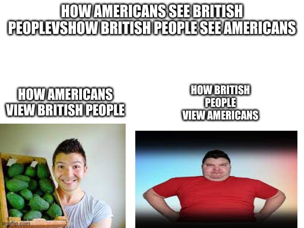 Facts | HOW AMERICANS SEE BRITISH PEOPLEVSHOW BRITISH PEOPLE SEE AMERICANS; HOW AMERICANS VIEW BRITISH PEOPLE; HOW BRITISH PEOPLE VIEW AMERICANS | image tagged in fun,meme | made w/ Imgflip meme maker