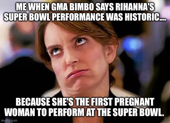 Super Bowl Eye Roll | ME WHEN GMA BIMBO SAYS RIHANNA'S SUPER BOWL PERFORMANCE WAS HISTORIC.... BECAUSE SHE'S THE FIRST PREGNANT WOMAN TO PERFORM AT THE SUPER BOWL. | image tagged in rihanna,super bowl,tired or it,pregnant | made w/ Imgflip meme maker
