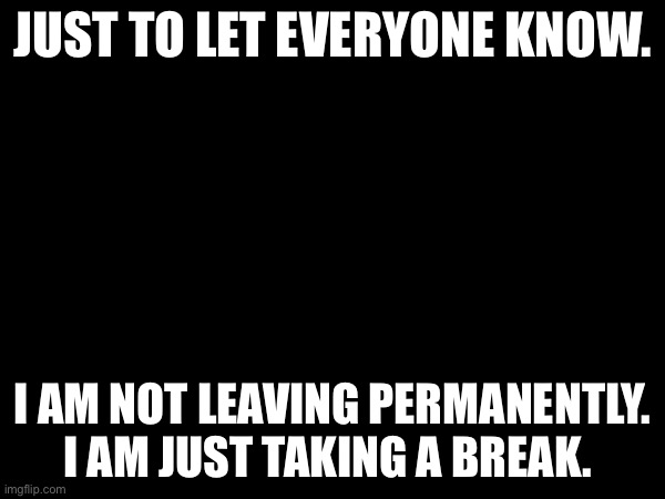 Sorry if you were confused. | JUST TO LET EVERYONE KNOW. I AM NOT LEAVING PERMANENTLY. I AM JUST TAKING A BREAK. | made w/ Imgflip meme maker