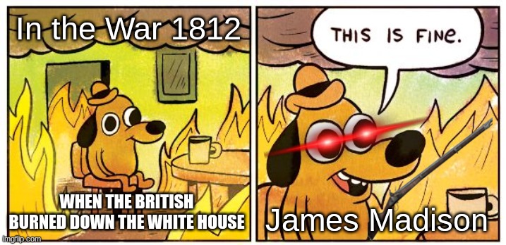 The War of 1812 meme | In the War 1812; WHEN THE BRITISH BURNED DOWN THE WHITE HOUSE; James Madison | image tagged in memes,this is fine | made w/ Imgflip meme maker